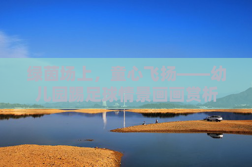 绿茵场上，童心飞扬——幼儿园踢足球情景画画赏析