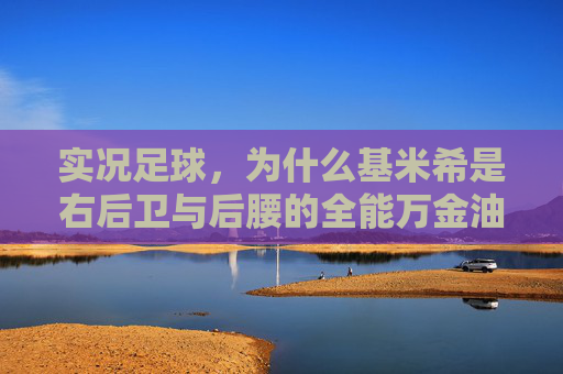 实况足球，为什么基米希是右后卫与后腰的全能万金油？深度解析与实战心得