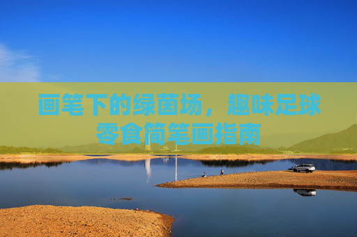 画笔下的绿茵场，趣味足球零食简笔画指南