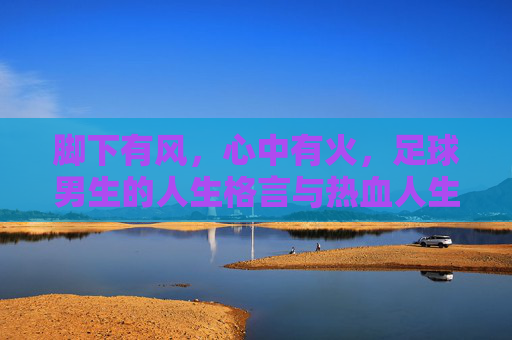 脚下有风，心中有火，足球男生的人生格言与热血人生
