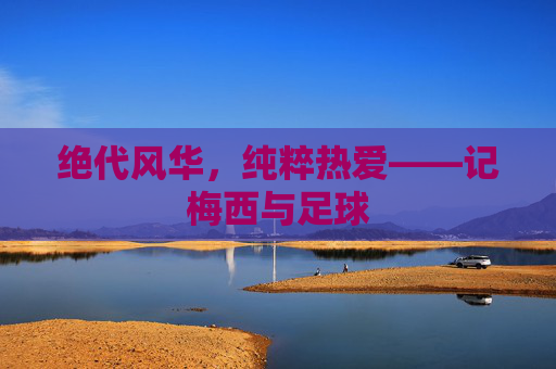 绝代风华，纯粹热爱——记梅西与足球