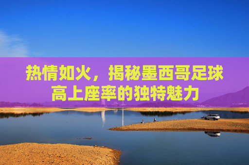 热情如火，揭秘墨西哥足球高上座率的独特魅力