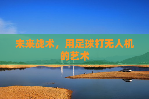 未来战术，用足球打无人机的艺术