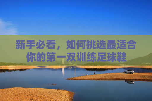 新手必看，如何挑选最适合你的第一双训练足球鞋
