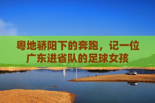 粤地骄阳下的奔跑，记一位广东进省队的足球女孩