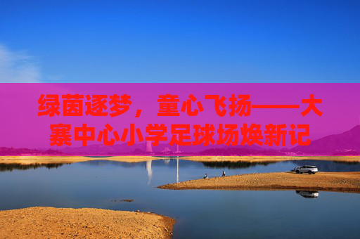 绿茵逐梦，童心飞扬——大寨中心小学足球场焕新记
