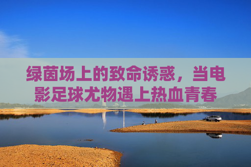 绿茵场上的致命诱惑,当电影足球尤物遇上热血青春