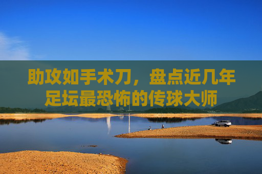 助攻如手术刀，盘点近几年足坛最恐怖的传球大师