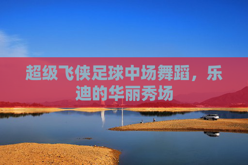 超级飞侠足球中场舞蹈,乐迪的华丽秀场
