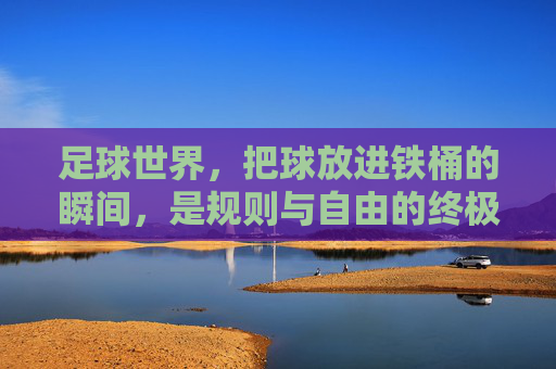 足球世界，把球放进铁桶的瞬间，是规则与自由的终极博弈