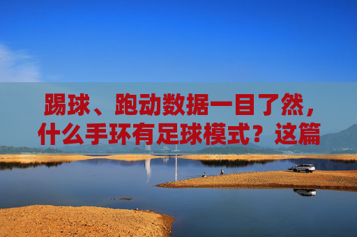 踢球、跑动数据一目了然,什么手环有足球模式?这篇全告诉你