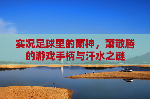 实况足球里的雨神,萧敬腾的游戏手柄与汗水之谜