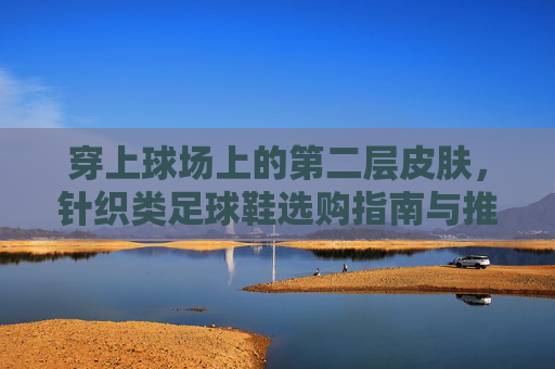 穿上球场上的第二层皮肤,针织类足球鞋选购指南与推荐