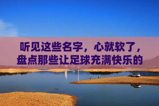 听见这些名字,心就软了,盘点那些让足球充满快乐的球员