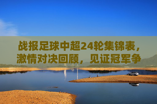 战报足球中超24轮集锦表,激情对决回顾,见证冠军争夺战的高光时刻