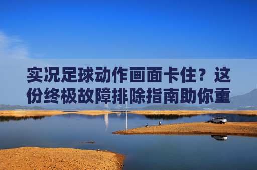实况足球动作画面卡住?这份终极故障排除指南助你重回绿茵场