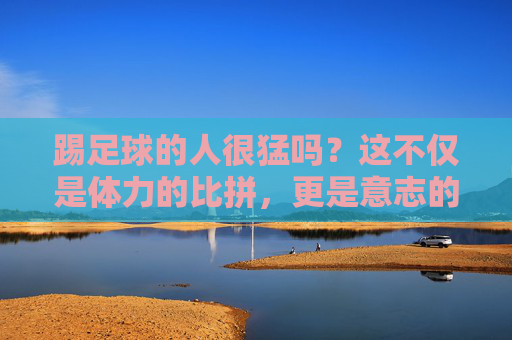 踢足球的人很猛吗?这不仅是体力的比拼,更是意志的较量
