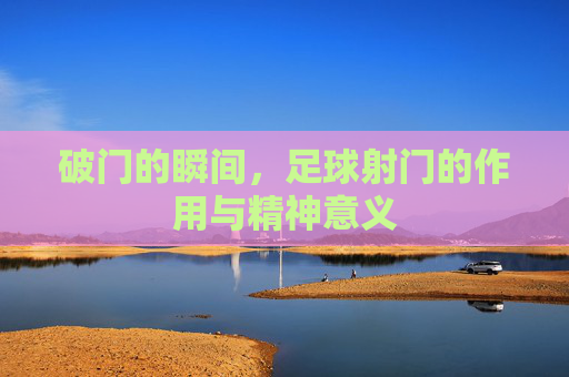 破门的瞬间，足球射门的作用与精神意义