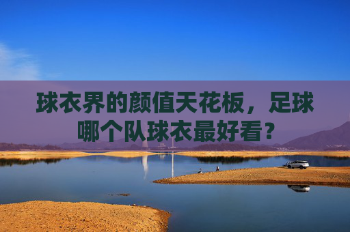 球衣界的颜值天花板，足球哪个队球衣最好看？