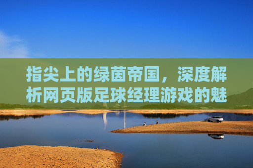 指尖上的绿茵帝国,深度解析网页版足球经理游戏的魅力与策略
