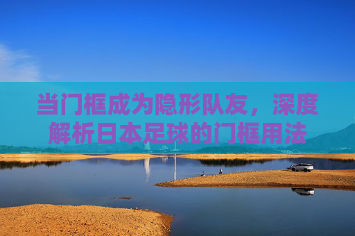 当门框成为隐形队友，深度解析日本足球的门框用法
