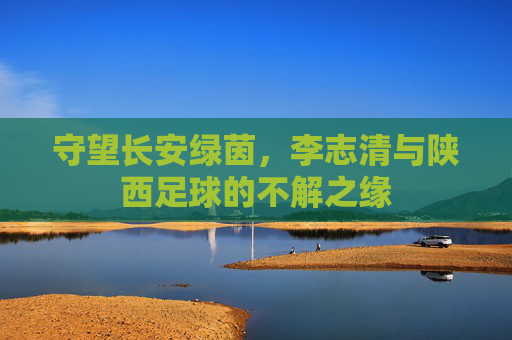 守望长安绿茵，李志清与陕西足球的不解之缘