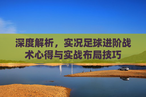 深度解析,实况足球进阶战术心得与实战布局技巧