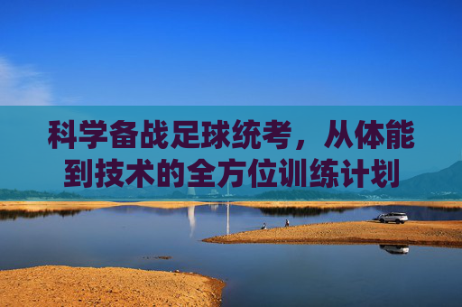 科学备战足球统考，从体能到技术的全方位训练计划