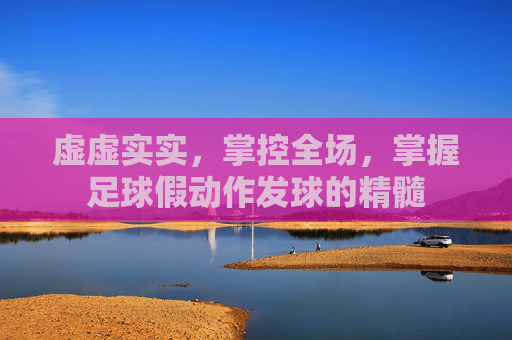 虚虚实实,掌控全场,掌握足球假动作发球的精髓