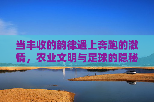 当丰收的韵律遇上奔跑的激情,农业文明与足球的隐秘纽带