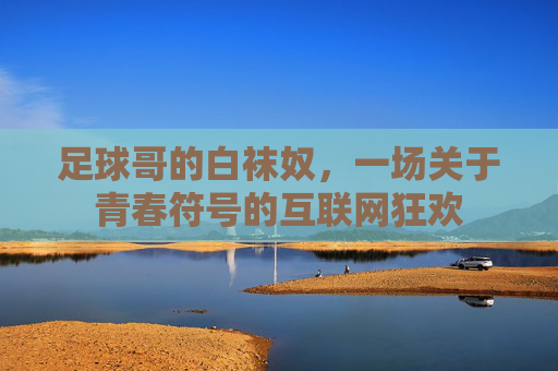 足球哥的白袜奴，一场关于青春符号的互联网狂欢