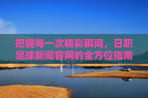 把握每一次精彩瞬间，日职足球新闻官网的全方位指南