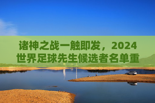诸神之战一触即发，2024世界足球先生候选者名单重磅揭晓