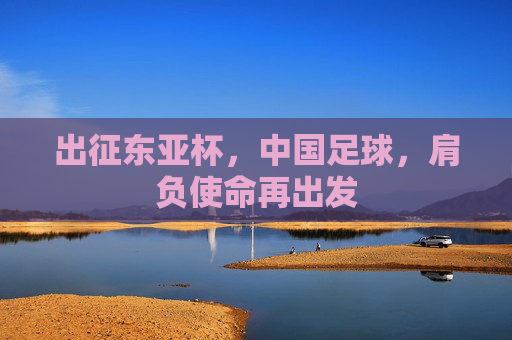出征东亚杯，中国足球，肩负使命再出发