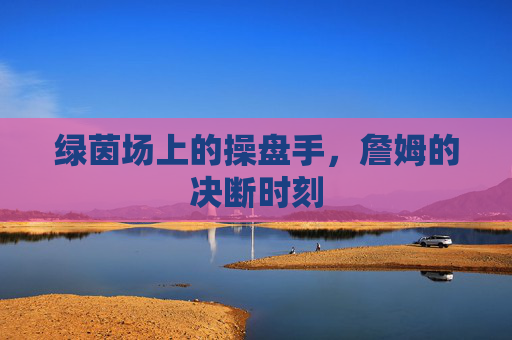 绿茵场上的操盘手，詹姆的决断时刻