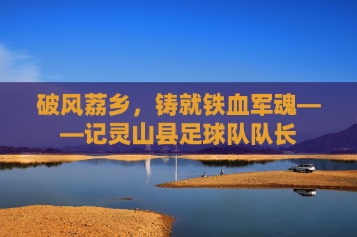 破风荔乡,铸就铁血军魂——记灵山县足球队队长