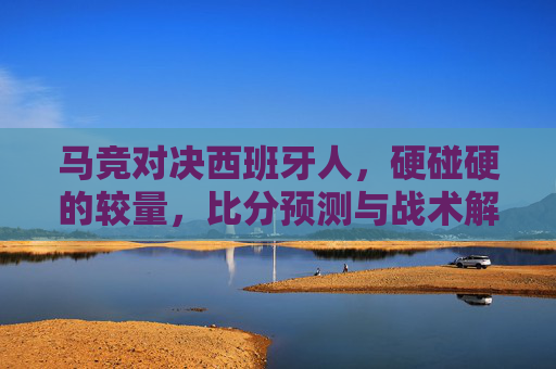马竞对决西班牙人，硬碰硬的较量，比分预测与战术解读