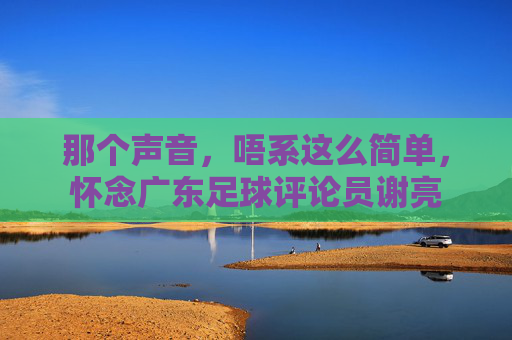 那个声音，唔系这么简单，怀念广东足球评论员谢亮