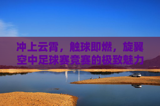 冲上云霄,触球即燃,旋翼空中足球赛竞赛的极致魅力