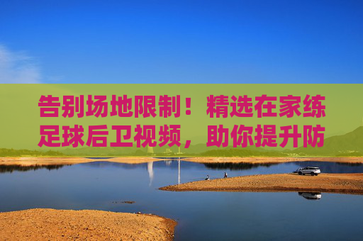 告别场地限制！精选在家练足球后卫视频，助你提升防守硬实力
