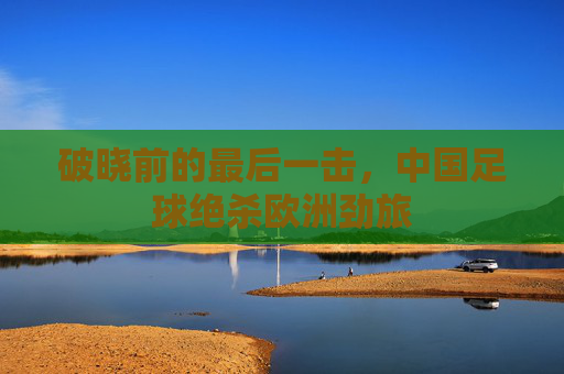 破晓前的最后一击，中国足球绝杀欧洲劲旅