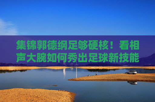 集锦郭德纲足够硬核!看相声大腕如何秀出足球新技能