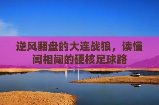 逆风翻盘的大连战狼,读懂闫相闯的硬核足球路
