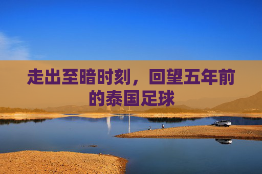 走出至暗时刻,回望五年前的泰国足球