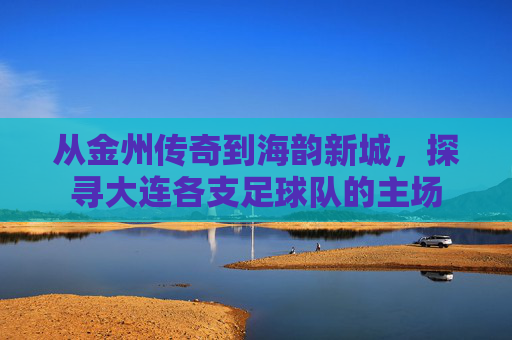 从金州传奇到海韵新城，探寻大连各支足球队的主场
