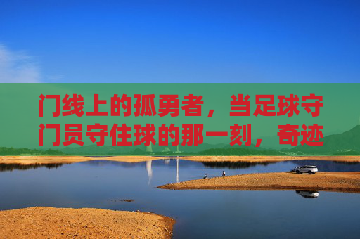 门线上的孤勇者,当足球守门员守住球的那一刻,奇迹便发生了