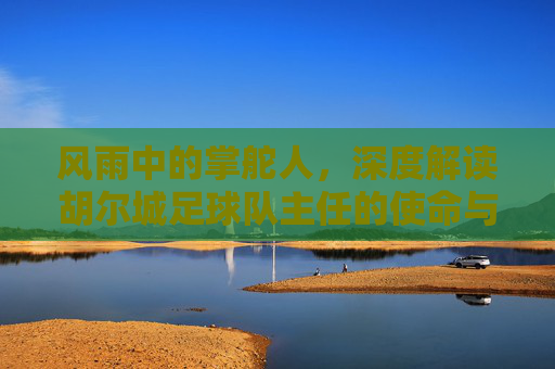 风雨中的掌舵人，深度解读胡尔城足球队主任的使命与担当