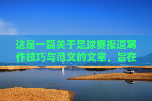 这是一篇关于足球赛报道写作技巧与范文的文章,旨在帮助读者掌握从结构布局到语言运用的核心要素