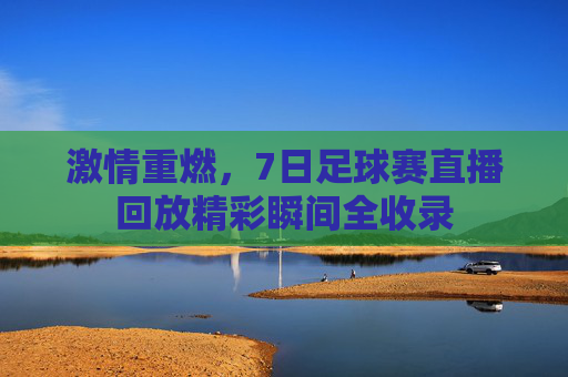 激情重燃,7日足球赛直播回放精彩瞬间全收录