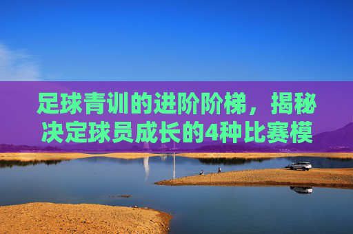 足球青训的进阶阶梯，揭秘决定球员成长的4种比赛模式